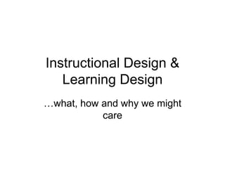 Instructional Design &
Learning Design
…what, how and why we might
care
 