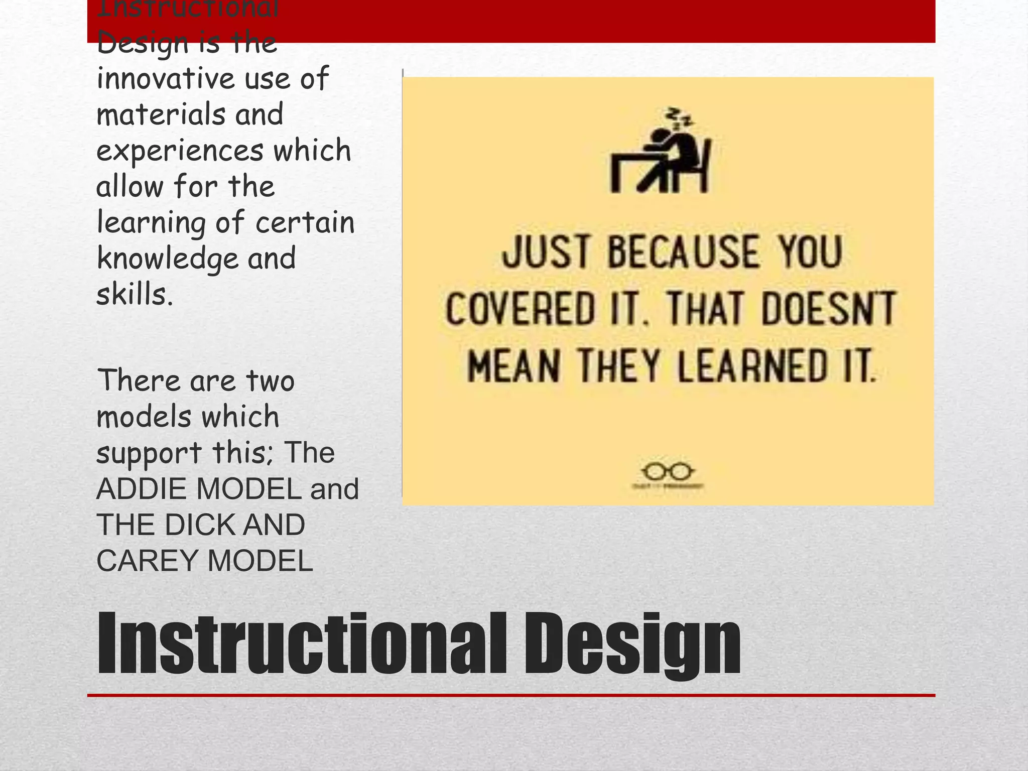 Instructional Design
Instructional
Design is the
innovative use of
materials and
experiences which
allow for the
learning of certain
knowledge and
skills.
There are two
models which
support this; The
ADDIE MODEL and
THE DICK AND
CAREY MODEL
 