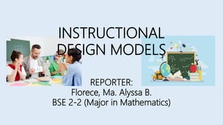 INSTRUCTIONAL
DESIGN MODELS
REPORTER:
Florece, Ma. Alyssa B.
BSE 2-2 (Major in Mathematics)
 