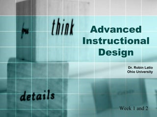 Advanced
Instructional
Design
Dr. Robin Latio
Ohio University
Week 1 and 2
 