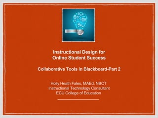 Instructional Design for
Online Student Success
Collaborative Tools in Blackboard-Part 2
Holly Heath Fales, MAEd, NBCT
Instructional Technology Consultant
ECU College of Education
 