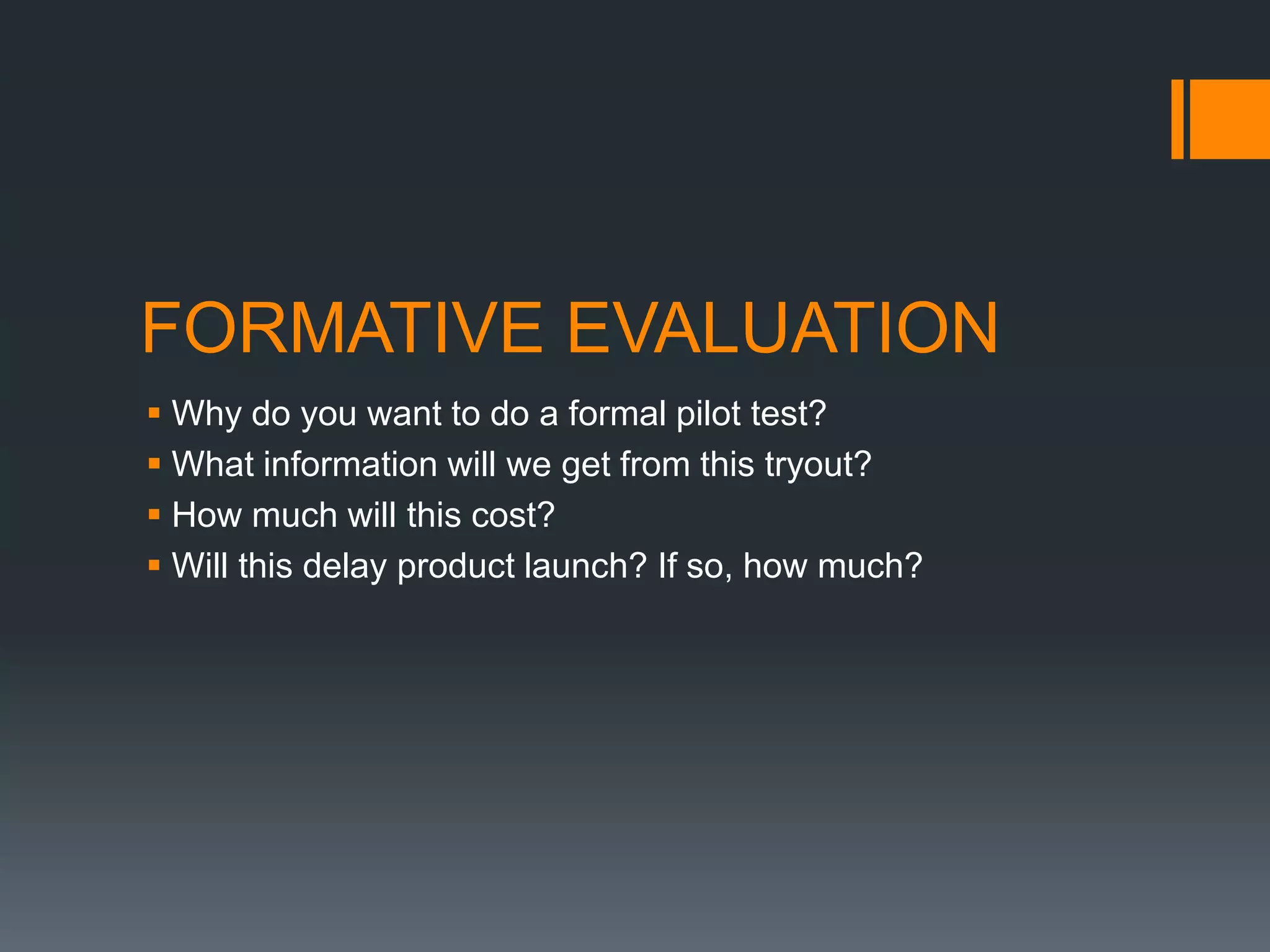 FORMATIVE EVALUATION
 Why do you want to do a formal pilot test?
 What information will we get from this tryout?
 How much will this cost?
 Will this delay product launch? If so, how much?
 