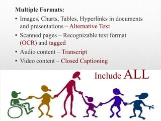 Universal Design – Best
Practices
Multiple Formats:
• Images, Charts, Tables, Hyperlinks in documents
and presentations – Alternative Text
• Scanned pages – Recognizable text format
(OCR) and tagged
• Audio content – Transcript
• Video content – Closed Captioning
Include ALL