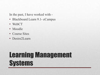 Learning Management
Systems
In the past, I have worked with -
• Blackboard Learn 9.1- eCampus
• WebCT
• Moodle
• Course Sites
• Desire2Learn
