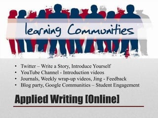 Applied Writing [Online]
• Twitter – Write a Story, Introduce Yourself
• YouTube Channel - Introduction videos
• Journals, Weekly wrap-up videos, Jing - Feedback
• Blog party, Google Communities – Student Engagement
 