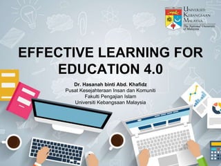 EFFECTIVE LEARNING FOR
EDUCATION 4.0
Dr. Hasanah binti Abd. Khafidz
Pusat Kesejahteraan Insan dan Komuniti
Fakulti Pengajian Islam
Universiti Kebangsaan Malaysia
 