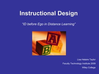 Instructional Design “ ID before Ego in Distance Learning” Lisa Helaire Taylor Faculty Technology Institute 2009 Wiley College 
