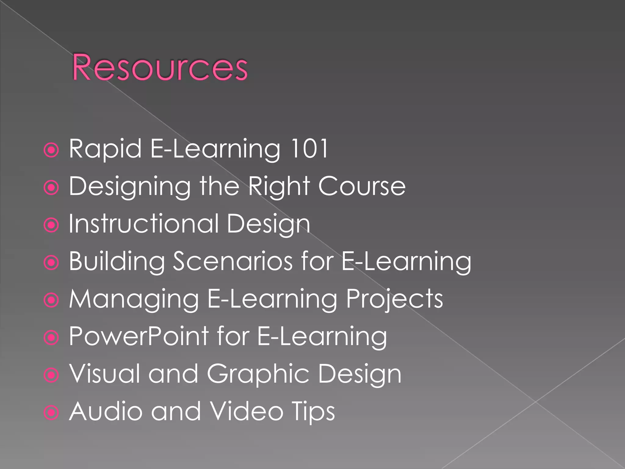 Rapid E-Learning 101
 Designing the Right Course
 Instructional Design
 Building Scenarios for E-Learning
 Managing E-Learning Projects
 PowerPoint for E-Learning
 Visual and Graphic Design
 Audio and Video Tips


 