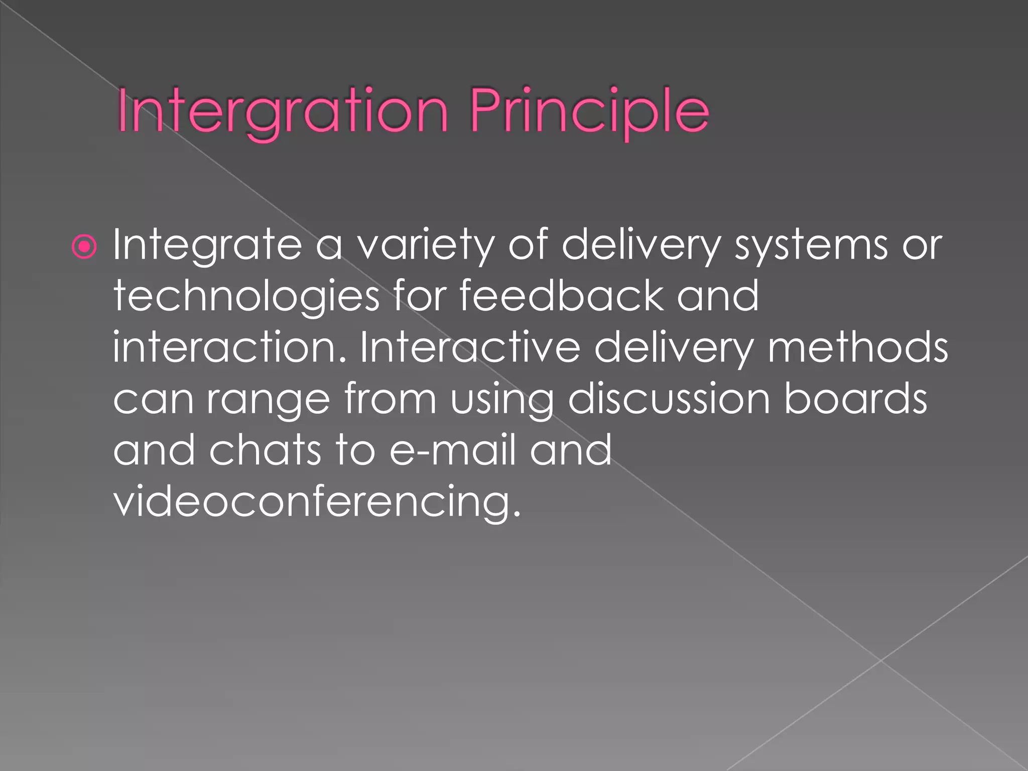 

Integrate a variety of delivery systems or
technologies for feedback and
interaction. Interactive delivery methods
can range from using discussion boards
and chats to e-mail and
videoconferencing.

 