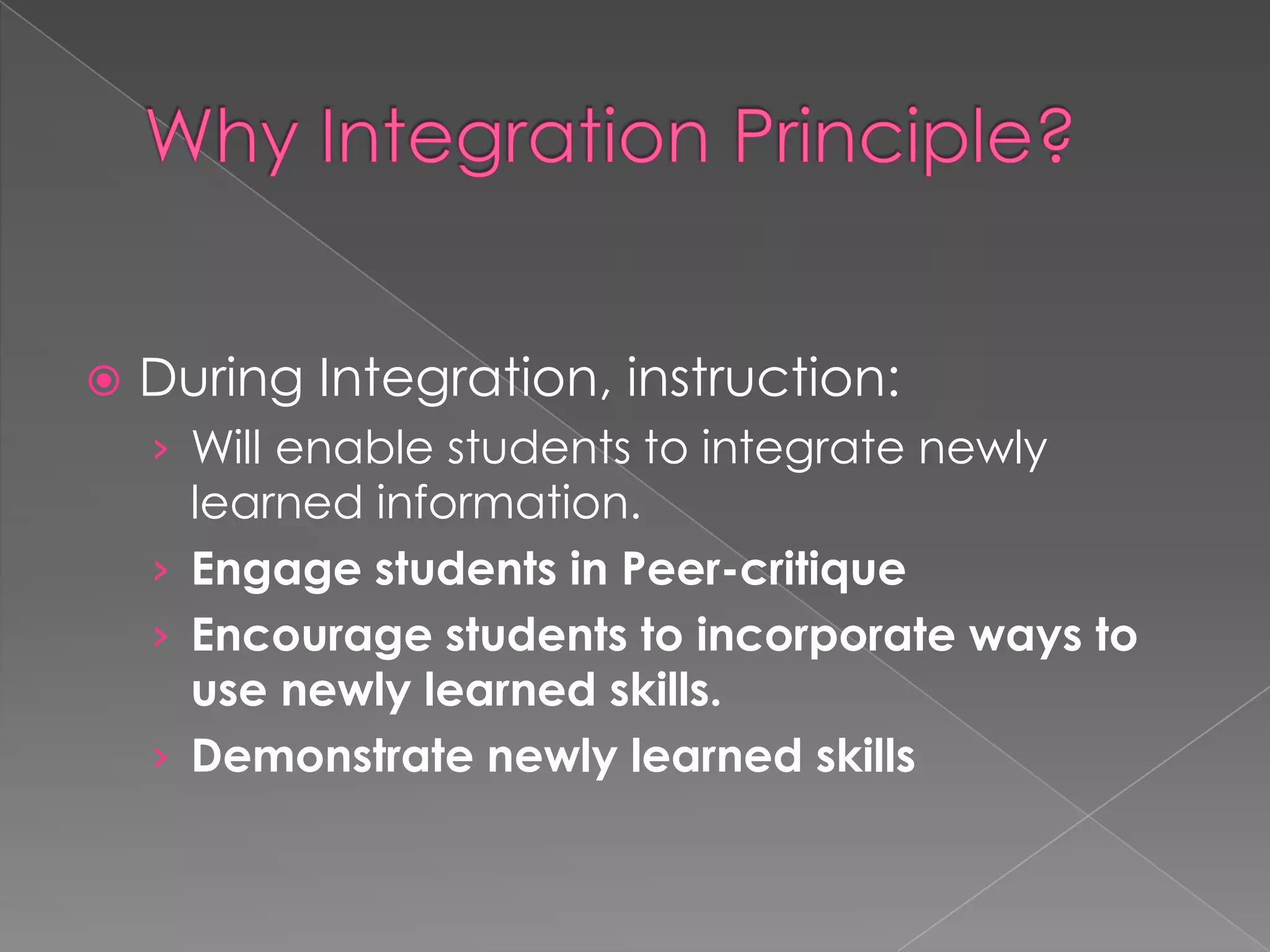 

During Integration, instruction:
› Will enable students to integrate newly

learned information.
› Engage students in Peer-critique
› Encourage students to incorporate ways to
use newly learned skills.
› Demonstrate newly learned skills

 