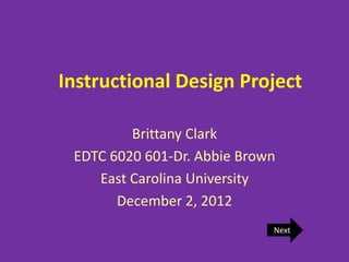 Instructional Design Project
Brittany Clark
EDTC 6020 601-Dr. Abbie Brown
East Carolina University
December 2, 2012
Next
 
