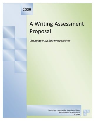 A Writing Assessment
Proposal
Changing PCM 300 Prerequisites
2009
CreatedandPresentedby: KarenLynnPilarski
ABC College PCMDepartment
5/3/2009
 