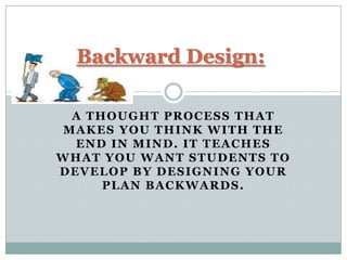 Backward Design:

  A THOUGHT PROCESS THAT
 MAKES YOU THINK WITH THE
  END IN MIND. IT TEACHES
WHAT YOU WANT STUDENTS TO
DEVELOP BY DESIGNING YOUR
      PLAN BACKWARDS.
 