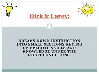 Dick & Carey:



 BREAKS DOWN INSTRUCTION
INTO SMALL SECTIONS KEYING
   ON SPECIFIC SKILLS AND
  KNOWLEDGE UNDER THE
     RIGHT CONDITIONS.
 