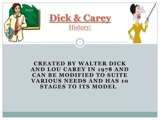 Dick & Carey
         History:




 CREATED BY WALTER DICK
AND LOU CAREY IN 1978 AND
CAN BE MODIFIED TO SUITE
VARIOUS NEEDS AND HAS 10
  STAGES TO ITS MODEL.
 