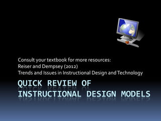 Consult your textbook for more resources:
Reiser and Dempsey (2012)
Trends and Issues in Instructional Design and Technology

QUICK REVIEW OF
INSTRUCTIONAL DESIGN MODELS
 