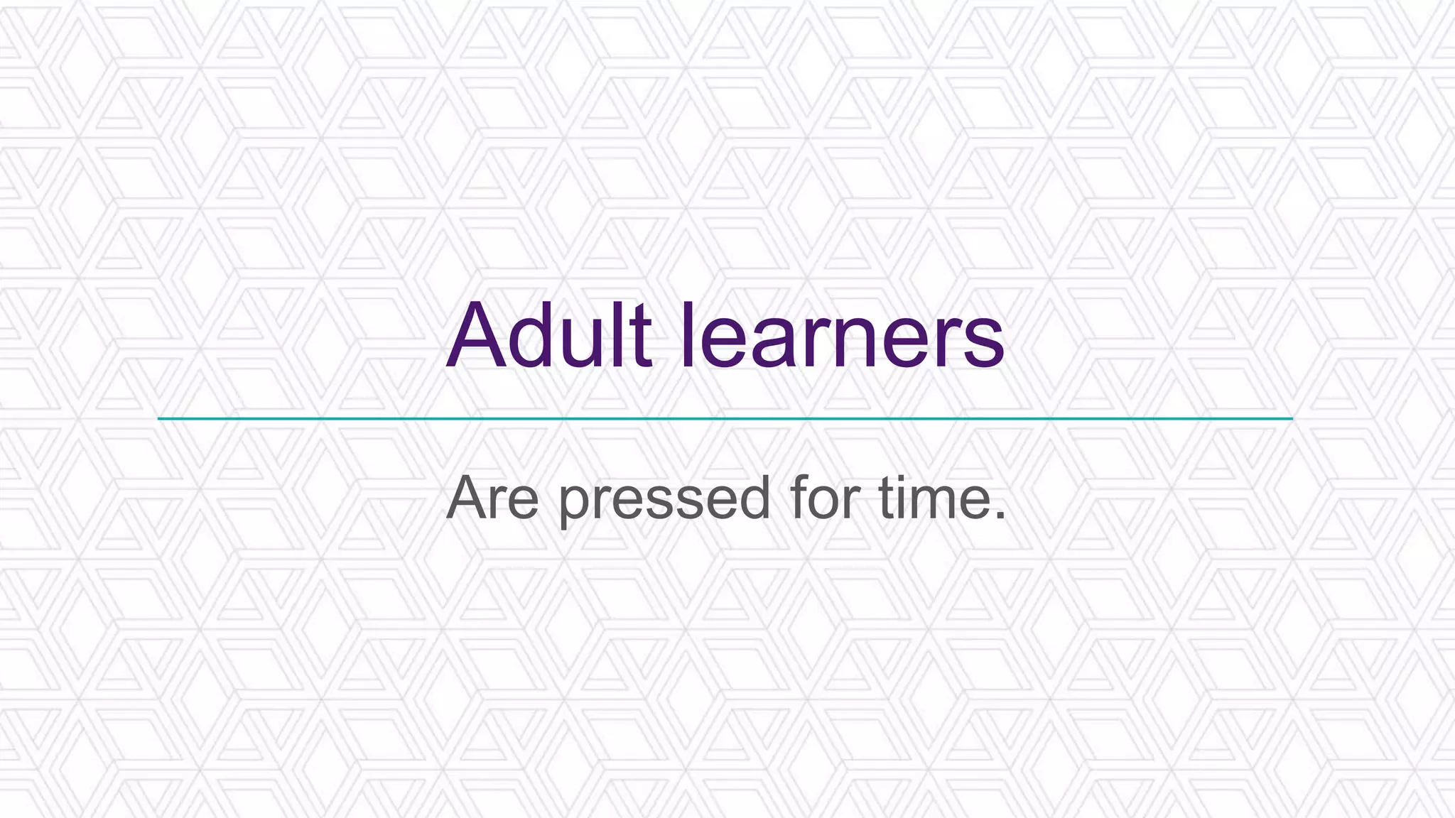 Adult learners
Are pressed for time.
 