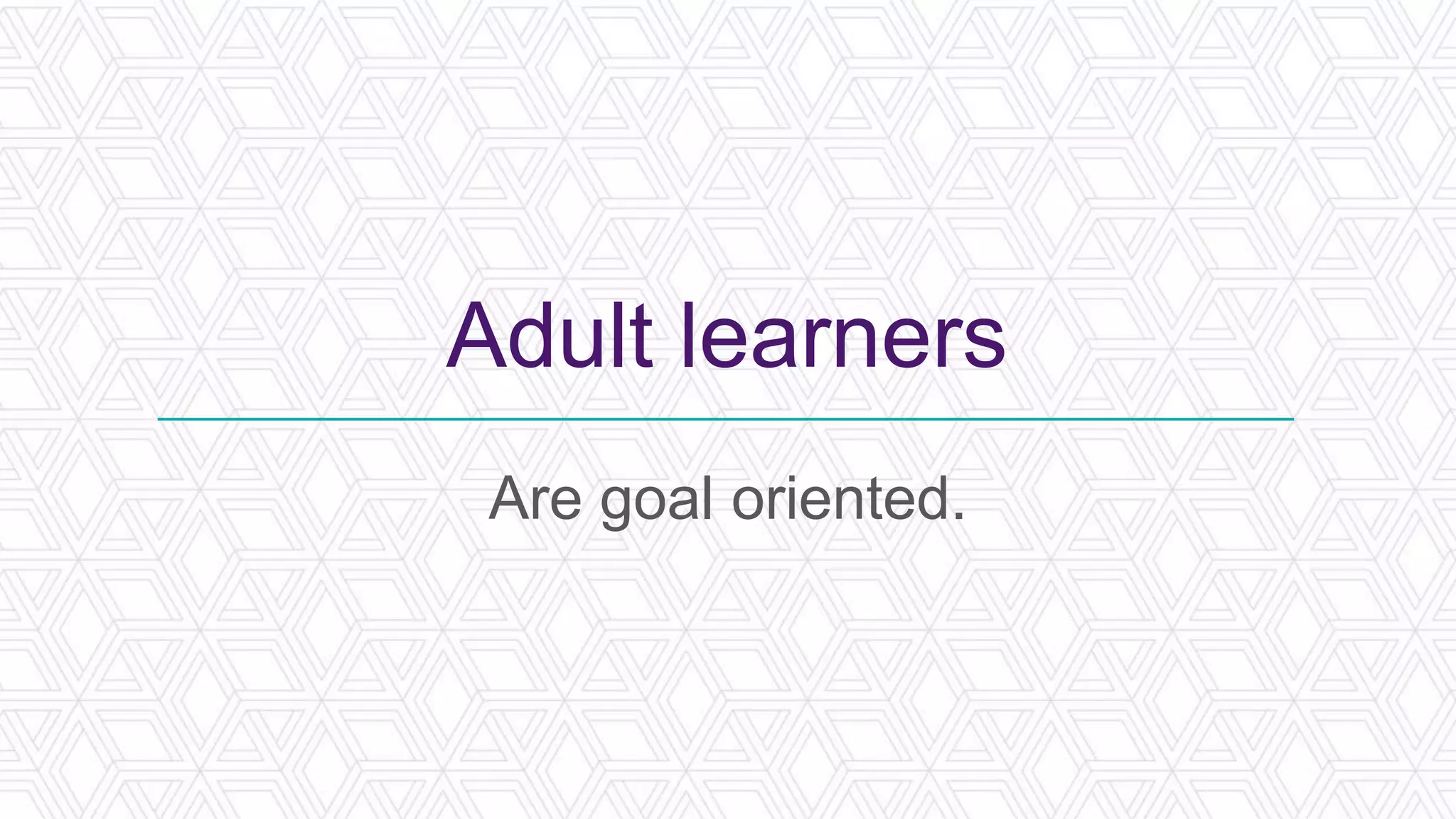Adult learners
Are goal oriented.
 