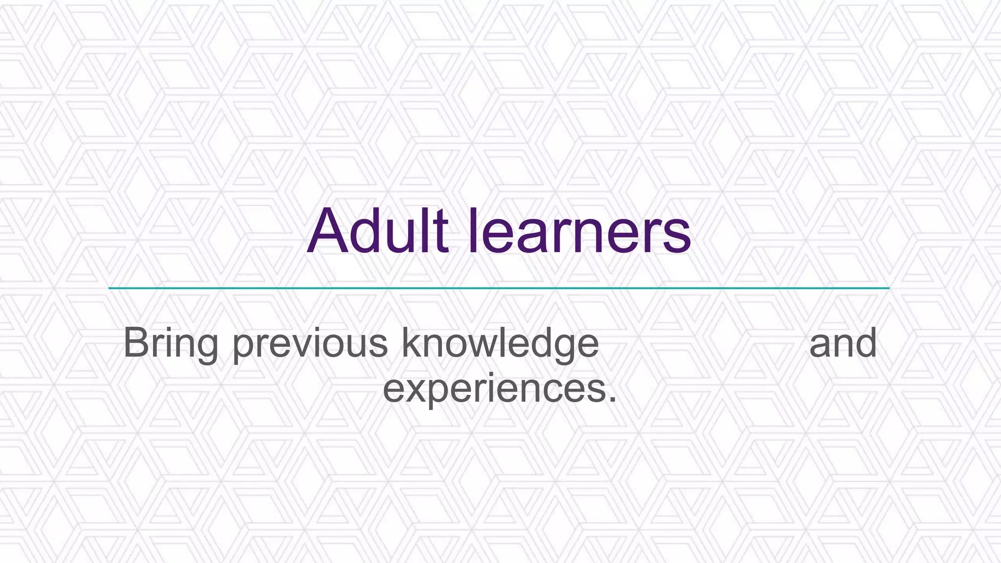 Adult learners
Bring previous knowledge and
experiences.
 