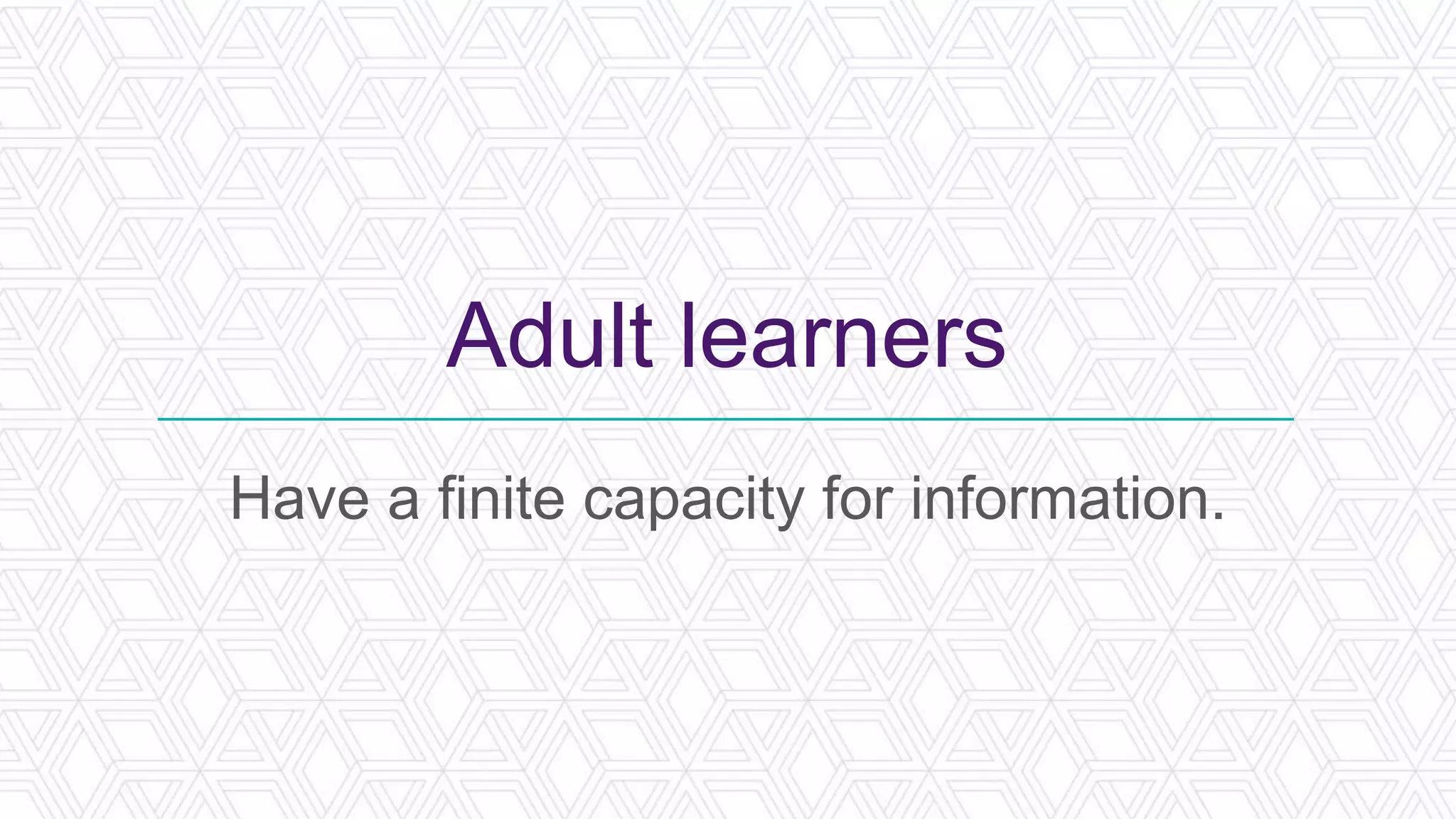 Adult learners
Have a finite capacity for information.
 