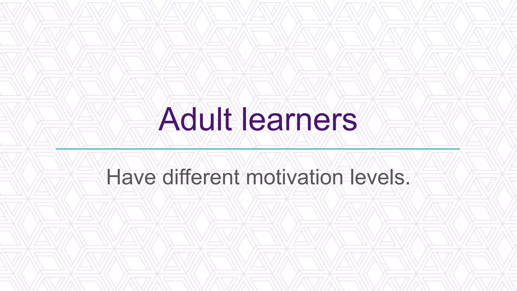 Adult learners
Have different motivation levels.
 