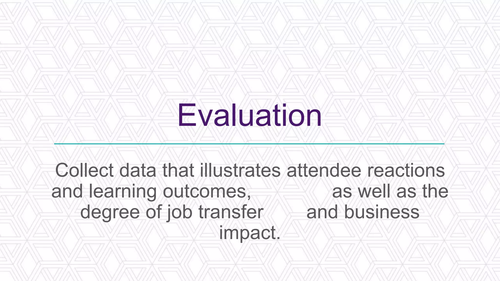 Evaluation
Collect data that illustrates attendee reactions
and learning outcomes, as well as the
degree of job transfer and business
impact.
 