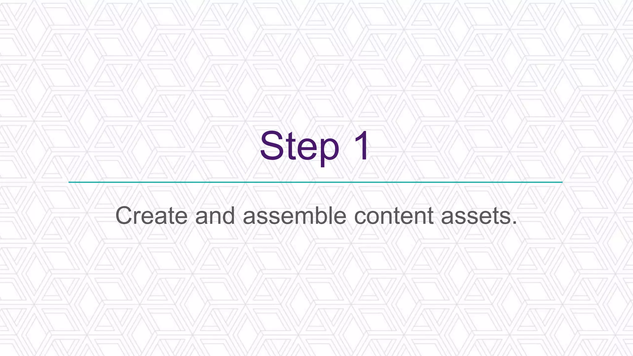 Step 1
Create and assemble content assets.
 