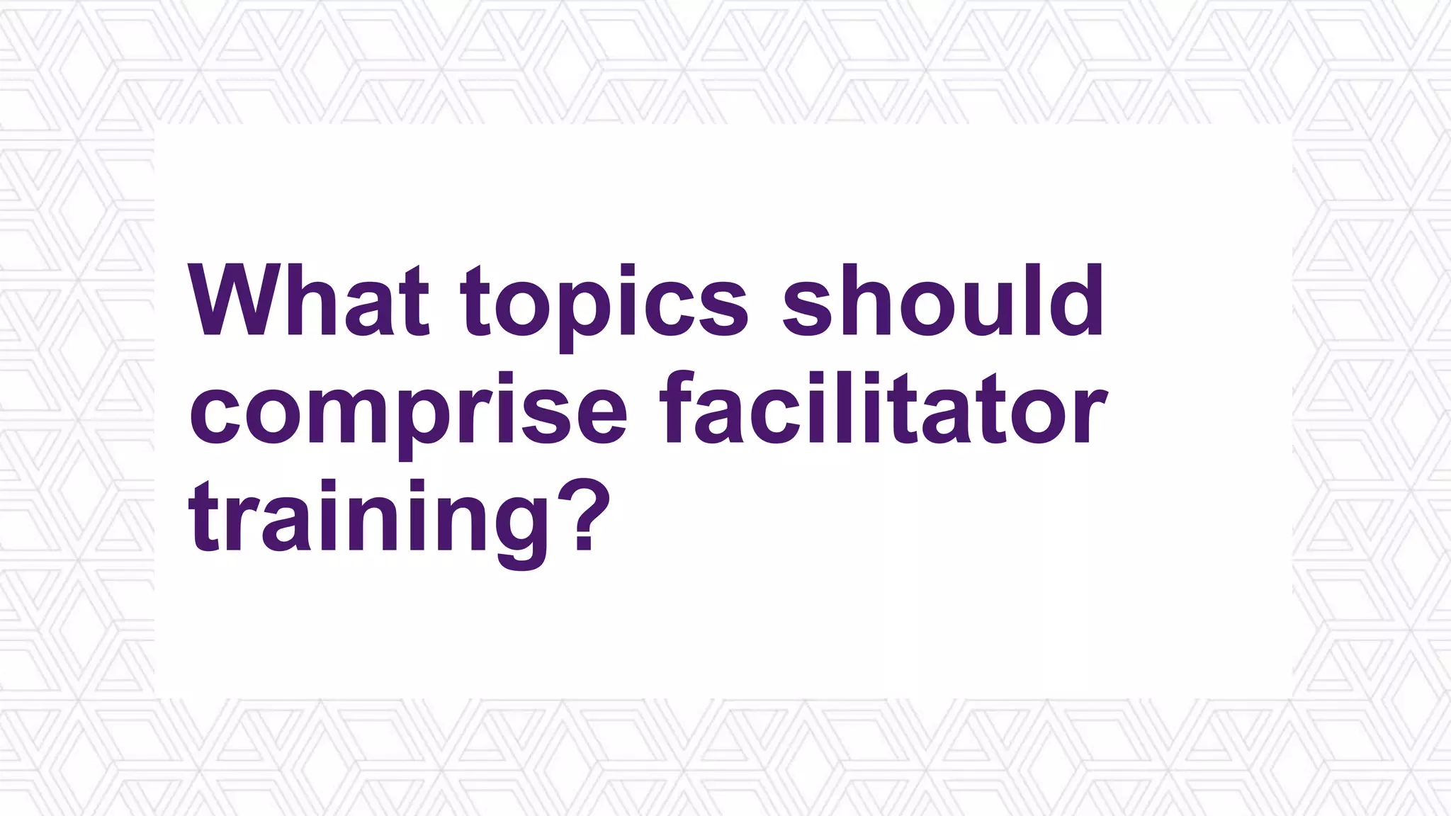What topics should
comprise facilitator
training?
 