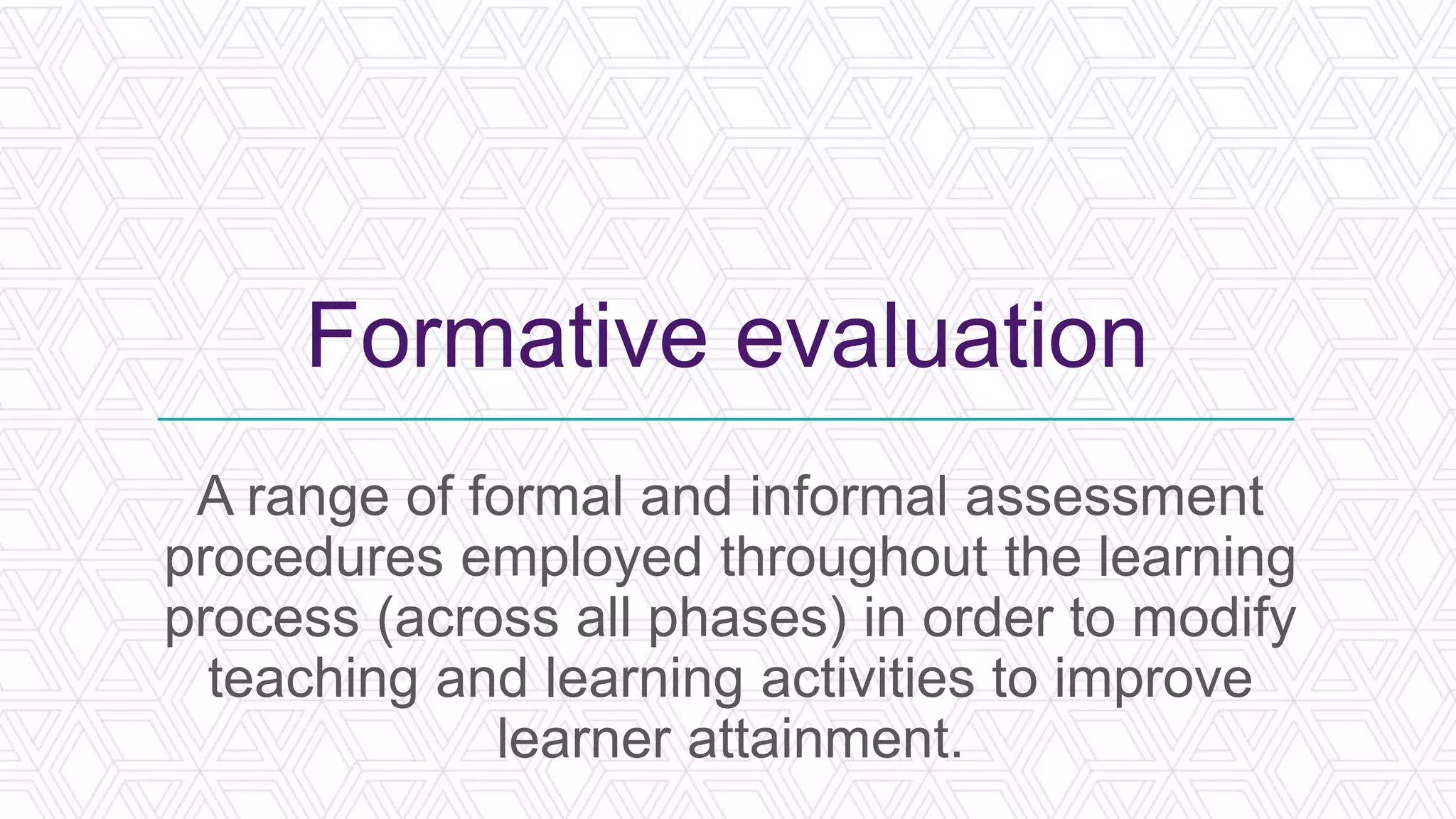Formative evaluation
A range of formal and informal assessment
procedures employed throughout the learning
process (across all phases) in order to modify
teaching and learning activities to improve
learner attainment.
 