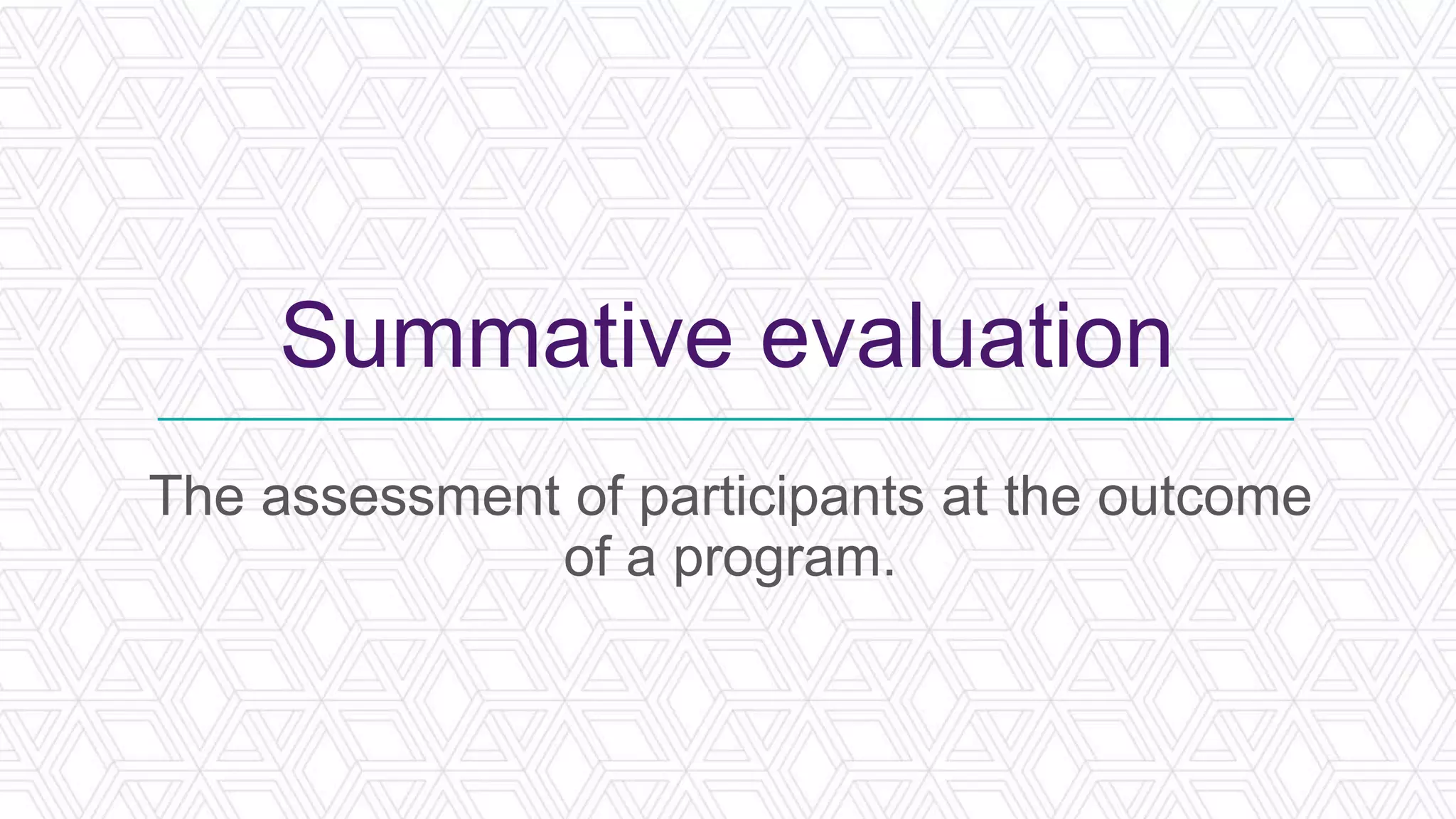 Summative evaluation
The assessment of participants at the outcome
of a program.
 