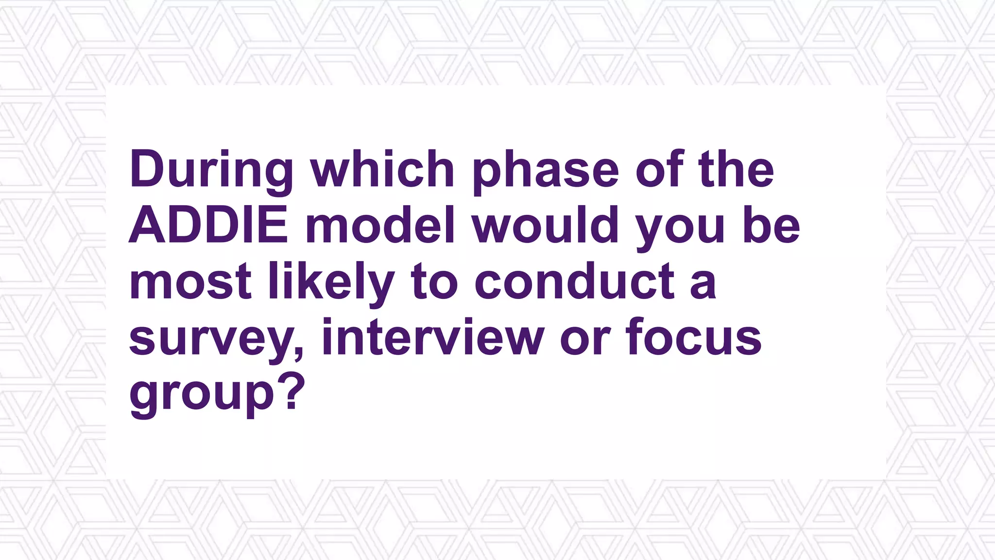 During which phase of the
ADDIE model would you be
most likely to conduct a
survey, interview or focus
group?
 