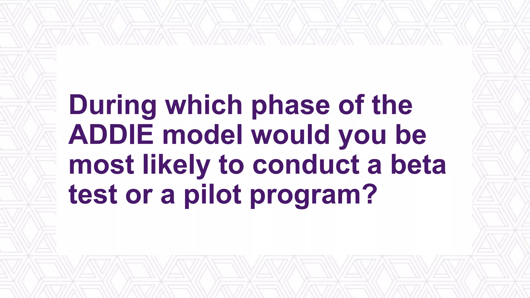 During which phase of the
ADDIE model would you be
most likely to conduct a beta
test or a pilot program?
 