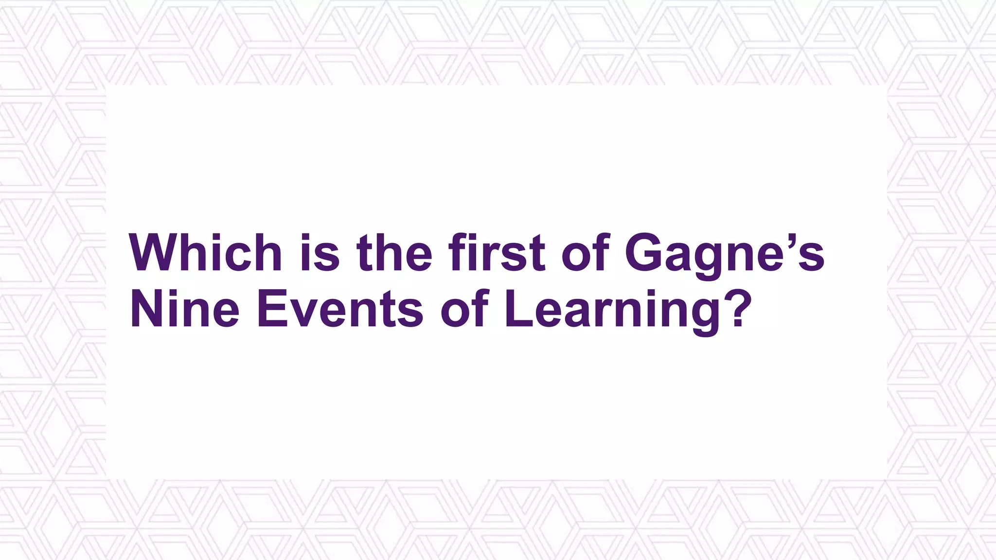 Which is the first of Gagne’s
Nine Events of Learning?
 
