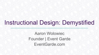 Instructional Design: Demystified
Aaron Wolowiec
Founder | Event Garde
EventGarde.com
 