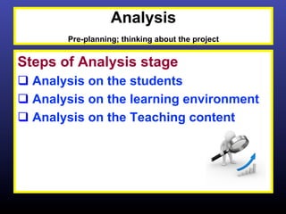 Analysis
        Pre-planning; thinking about the project


Steps of Analysis stage
q  Analysis on the students
q  Analysis on the learning environment
q  Analysis on the Teaching content
 
