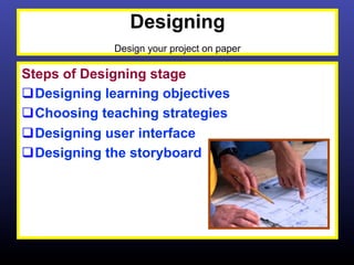 Designing
              Design your project on paper

Steps of Designing stage
q Designing learning objectives
q Choosing teaching strategies
q Designing user interface
q Designing the storyboard
 