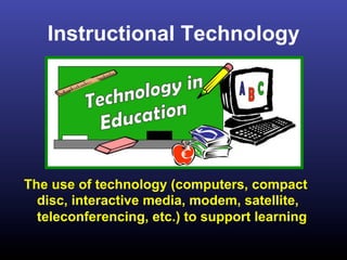 Instructional Technology




The use of technology (computers, compact
  disc, interactive media, modem, satellite,
  teleconferencing, etc.) to support learning
 
