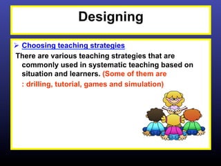 Designing
Ø  Choosing teaching strategies
 There are various teaching strategies that are
    commonly used in systematic teaching based on
    situation and learners. (Some of them are
    : drilling, tutorial, games and simulation)
 