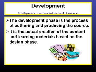 Development
      Develop course materials and assemble the course

Ø The development phase is the process
   of authoring and producing the course.
Ø It is the actual creation of the content
   and learning materials based on the
   design phase.
 
