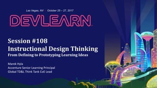 Session #108
Instructional Design Thinking
From Defining to Prototyping Learning Ideas
Marek Hyla
Accenture Senior Learning Principal
Global TD&L Think Tank CoE Lead
Las Vegas, NV • October 25 – 27, 2017
 