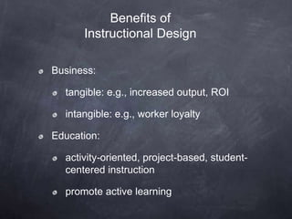 Business:
tangible: e.g., increased output, ROI
intangible: e.g., worker loyalty
Education:
activity-oriented, project-based, student-
centered instruction
promote active learning
Benefits of
Instructional Design
 