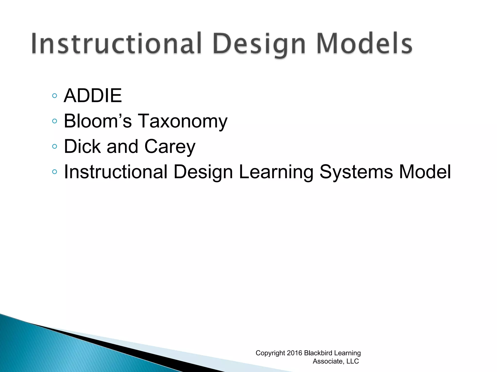 ◦ ADDIE
◦ Bloom’s Taxonomy
◦ Dick and Carey
◦ Instructional Design Learning Systems Model
Copyright 2016 Blackbird Learning
Associate, LLC
 