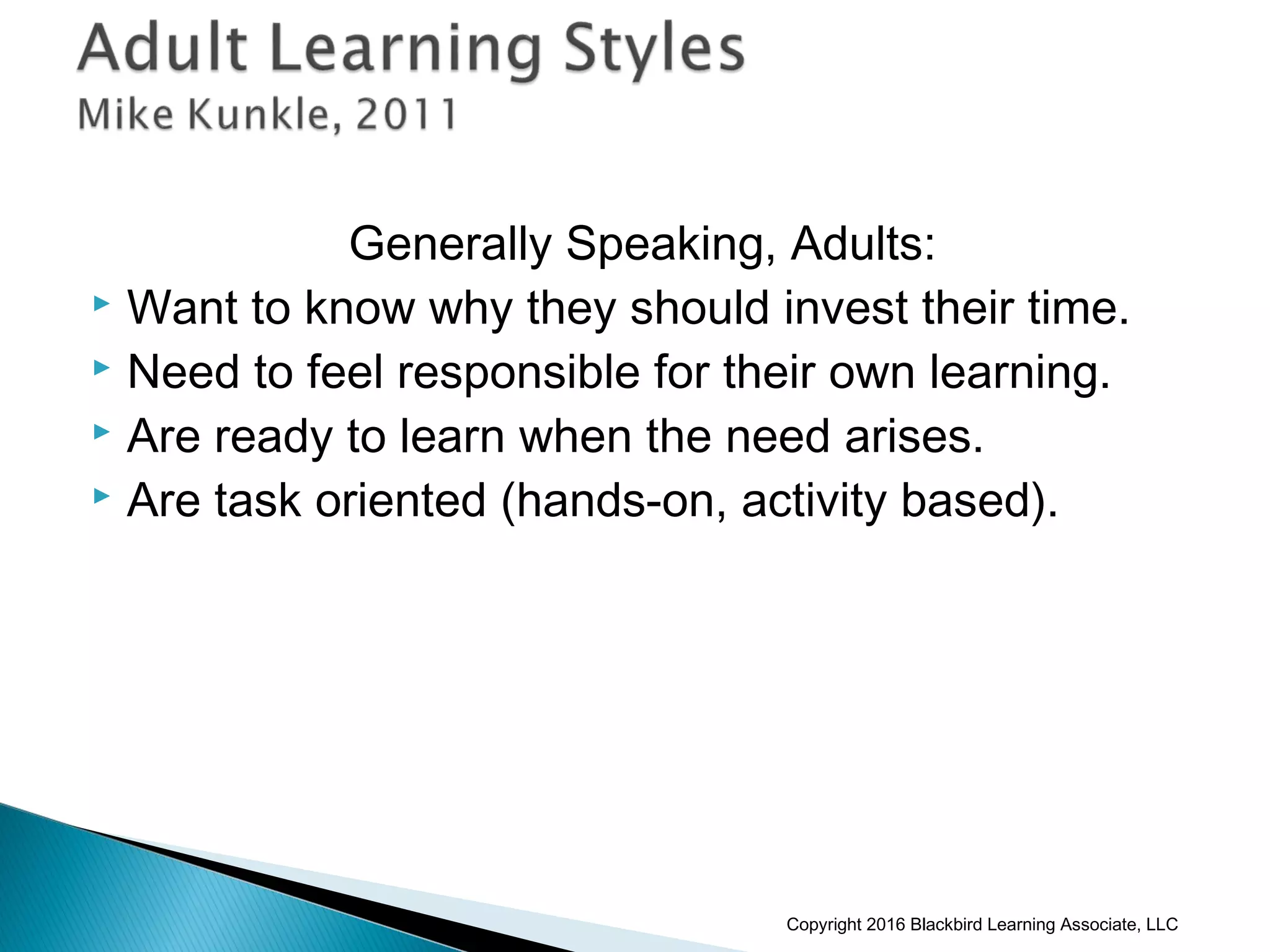 Generally Speaking, Adults:
 Want to know why they should invest their time.
 Need to feel responsible for their own learning.
 Are ready to learn when the need arises.
 Are task oriented (hands-on, activity based).
Copyright 2016 Blackbird Learning Associate, LLC
 