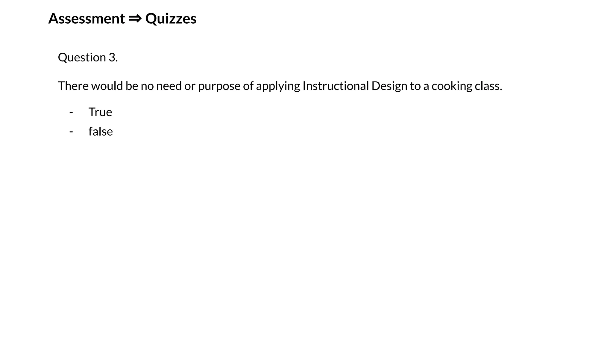 Assessment ⇒ Quizzes
Question 3.
There would be no need or purpose of applying Instructional Design to a cooking class.
- True
- false
 