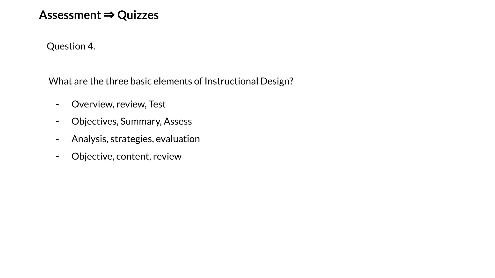Assessment ⇒ Quizzes
Question 4.
What are the three basic elements of Instructional Design?
- Overview, review, Test
- Objectives, Summary, Assess
- Analysis, strategies, evaluation
- Objective, content, review
 