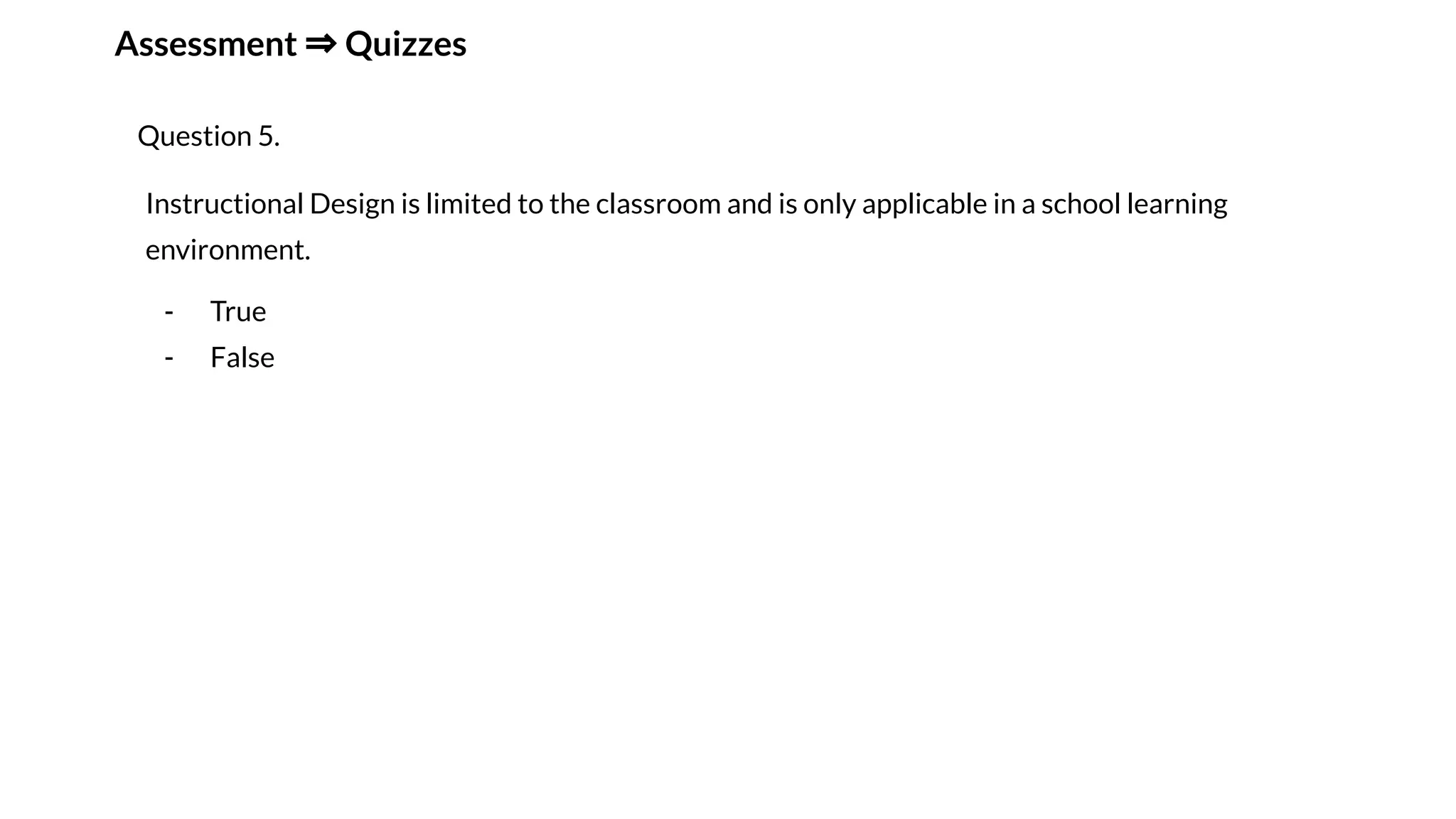 Assessment ⇒ Quizzes
Question 5.
Instructional Design is limited to the classroom and is only applicable in a school learning
environment.
- True
- False
 