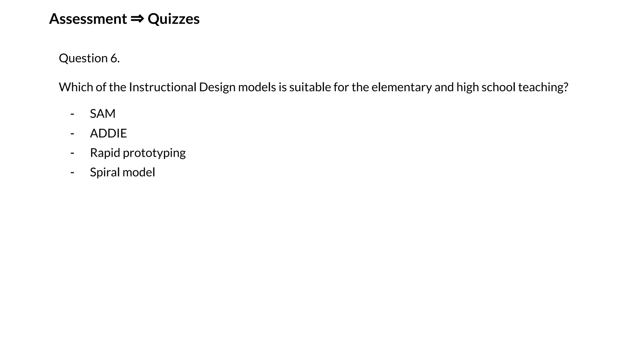 Assessment ⇒ Quizzes
Question 6.
Which of the Instructional Design models is suitable for the elementary and high school teaching?
- SAM
- ADDIE
- Rapid prototyping
- Spiral model
 