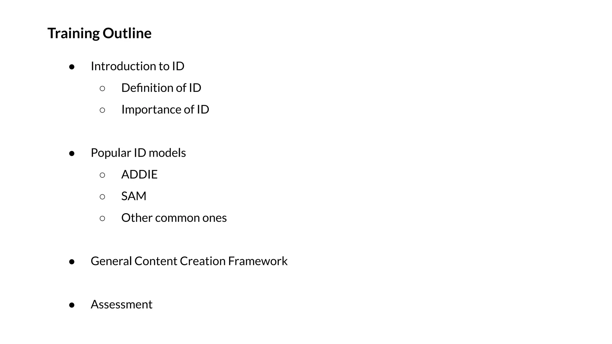 Training Outline
● Introduction to ID
○ Deﬁnition of ID
○ Importance of ID
● Popular ID models
○ ADDIE
○ SAM
○ Other common ones
● General Content Creation Framework
● Assessment
 