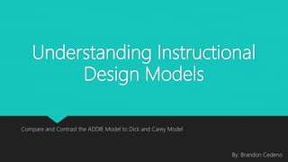 Understanding Instructional
Design Models
Compare and Contrast the ADDIE Model to Dick and Carey Model
By: Brandon Cedeno
 