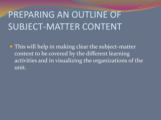 DEVELOPING INSTRUCTIONAL UNITSChoosing the topic of theme.Selecting instructional goals or objectives organized into general and specific objectives.Preparing an outline of subject-matter content.Planning the learning activitiesOrganizing the activities into a plan.Securing and preparing the materials needed for the activitiesPlanning and preparing the evaluation materials and exercise